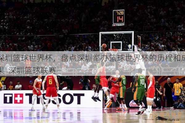 深圳篮球世界杯，盘点深圳举办篮球世界杯的历程和成果  深圳篮球联赛